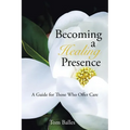 Becoming a Healing Presence: A Guide For Those Who Offer Care - Paperback