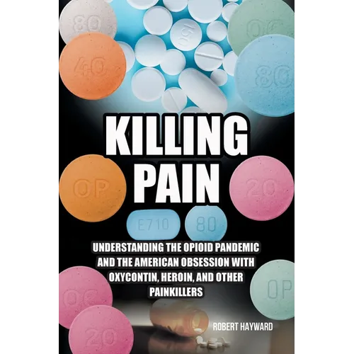 Killing Pain: Understanding the Opioid Pandemic and the American Obsession with Oxycontin, Heroin, and Other Painkillers - Paperback