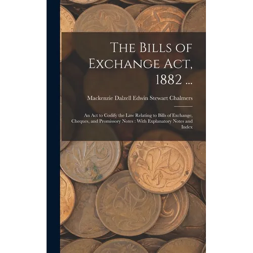 The Bills of Exchange Act, 1882 ...: An Act to Codify the Law Relating to Bills of Exchange, Cheques, and Promissory Notes: With Explanatory Notes and - Hardcover