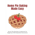 Home Pie Baking Made Easy: Quick Pies Recipes Cookbook For Beginners With Essential Instructions: How To Bake Desserts Pies - Paperback