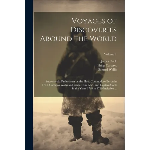 Voyages of Discoveries Around the World: Successively Undertaken by the Hon. Commodore Byron in 1764, Captains Wallis and Carteret in 1766, and Captai - Paperback