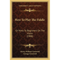 How To Play The Fiddle: Or Hints To Beginners On The Violin (1908) - Paperback
