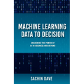 Machine Learning Data To Decision: Unlocking the Power of AI in Business and Beyond - Paperback