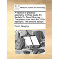 A treatise of practical geometry. In three parts. By the late Dr. David Gregory, ... Translated from the Latin. With additions. The second edition. - Paperback