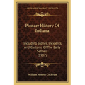 Pioneer History Of Indiana: Including Stories, Incidents, And Customs Of The Early Settlers (1907) - Paperback