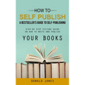 How to Self Publish: A Bestseller's Guide to Self-publishing (Step-by Step Picture Guide on How to Write and Publish Your Books) - Paperback