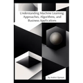 Understanding Machine Learning: Approaches, Algorithms, and Business Applications - Paperback