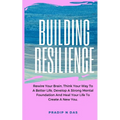 Building Resilience: Rewire Your Brain, Think Your Way To A Better Life, Develop A Strong Mental Foundation And Heal Your Life To Create A New You. - Paperback