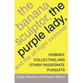 The Banana Sculptor, the Purple Lady, and the All-Night Swimmer: Hobbies, Collecting, and Other Passionate Pursuits - Paperback