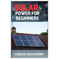 Solar Power for Beginners: A Beginner's Guide to Install and Maintain Solar Power - Paperback