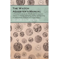 The Watch Adjuster's Manual - A Practical Guide for the Watch and Chronometer Adjuster in Making, Springing, Timing and Adjusting for Isochronism, Pos - Paperback