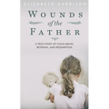 Wounds of the Father: A True Story of Child Abuse, Betrayal, and Redemption - Paperback