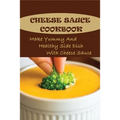 Cheese Sauce Cookbook: Make Yummy And Healthy Side Dish With Cheese Sauce: Easy Homemade Cheese Sauce - Paperback