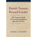 Punish Treason, Reward Loyalty: The Forgotten Goals of Constitutional Reform After the Civil War - Hardcover