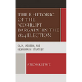 The Rhetoric of the Corrupt Bargain in the 1824 Election: Clay, Jackson, and Democratic Strategy - Hardcover