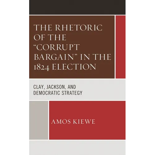 The Rhetoric of the Corrupt Bargain in the 1824 Election: Clay, Jackson, and Democratic Strategy - Hardcover