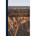 Farm Buildings; a Compilation of Plans for General Farm Barns, Cattle Barns, Horse Barns, Sheep Folds, Swine Pens, Poultry Houses, Silos, Feeding Rack - Paperback