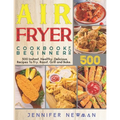 Air Fryer Cookbook for Beginners: 500 Instant, Healthy, Delicious Recipes To Fry, Roast, Grill and Bake - Paperback