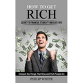 How to Get Rich: Secret to Financial Stability and Easy Tips (Unleash the Things That Wise and Rich People Do) - Paperback