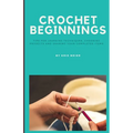 Crochet Beginnings: Tips for Learning Techniques, Choosing Projects and Sharing Your Completed Items. - Paperback