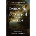 Embracing the Old Witch in the Woods: Liberating Feminine Wisdom from Christian Patriarchy - Paperback