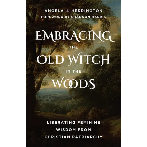 Embracing the Old Witch in the Woods: Liberating Feminine Wisdom from Christian Patriarchy - Paperback