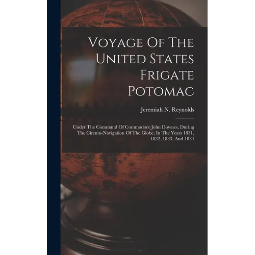 Voyage Of The United States Frigate Potomac: Under The Command Of Commodore John Downes, During The Circum-navigation Of The Globe, In The Years 1831, - Hardcover