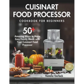 Cuisinart Food Processor Cookbook For Beginners: 50+ Amazing Ways to Make Easy Family Meals with Your Cuisinart Food Processor - Paperback