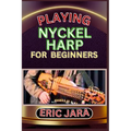 Playing Nyckel Harp for Beginners: Complete Procedural Melody Guide To Understand, Learn And Master How To Play Nyckel Harp Like A Pro Even With No Fo - Paperback