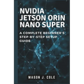 NVIDIA Jetson Orin Nano Super: A COMPLETE Beginner's Step-by-Step Setup Guide - Paperback