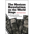 The Mexican Revolution on the World Stage: Intellectuals and Film in the Twentieth Century - Paperback