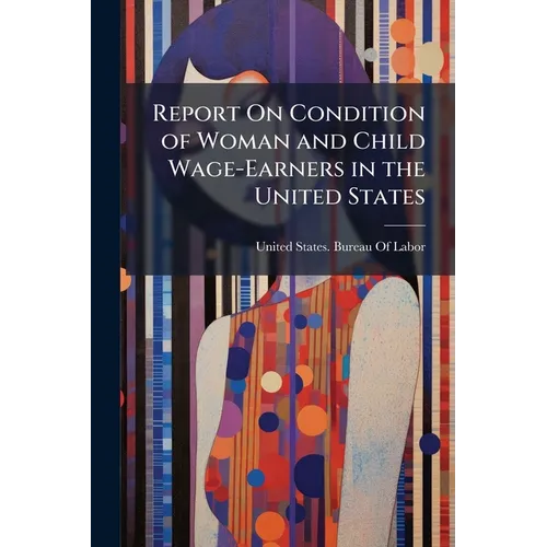 Report On Condition of Woman and Child Wage-Earners in the United States: Emloyment of Women and Children in Selected Industries - Paperback