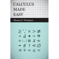 Calculus Made Easy: Being a Very-Simplest Introduction to Those Beautiful Methods of Reckoning Which Are Generally Called by the Terrifying Names of t - Paperback