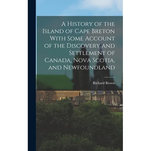 A History of the Island of Cape Breton With Some Account of the Discovery and Settlement of Canada, Nova Scotia, and Newfoundland - Hardcover