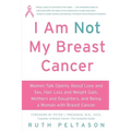 I Am Not My Breast Cancer: Women Talk Openly about Love & Sex, Hair Loss & Weight Gain, Mothers & Daughters, and Being a Woman with Breast Cancer - Paperback