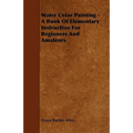 Water Color Painting - A Book of Elementary Instruction for Beginners and Amateurs - Paperback