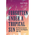 Forgotten Under a Tropical Sun: War Stories by American Veterans in the Philippines, 1898-1913 - Hardcover