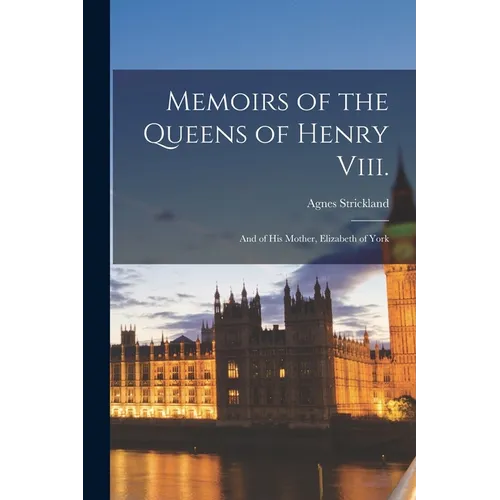 Memoirs of the Queens of Henry Viii.: And of His Mother, Elizabeth of York - Paperback