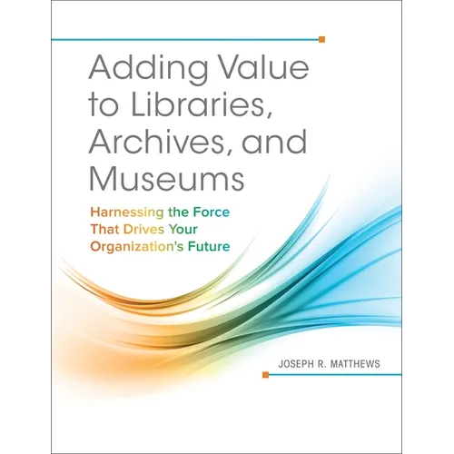 Adding Value to Libraries, Archives, and Museums: Harnessing the Force That Drives Your Organization's Future - Paperback