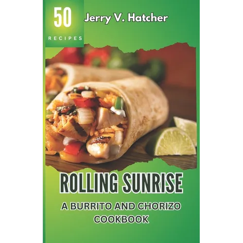 Rolling Sunrise: A Burrito and Chorizo Cookbook Unveiling the Essence of Mexican Cuisine with 50 Scrumptious Recipes Including Chimicha - Paperback