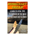 Bushcraft Skills: Learn 25 Vital Tips to Survive In the Wild If You Have Just a Knife: ( Survival Handbook, How To Survive, Survival Pre - Paperback