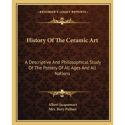 History Of The Ceramic Art: A Descriptive And Philosophical Study Of The Pottery Of All Ages And All Nations - Paperback