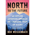 North to the Future: An Offline Adventure Through the Changing Wilds of Alaska - Hardcover