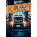 How to become a master prompter: A step by step guide to the art of Ai prompt writing - Paperback