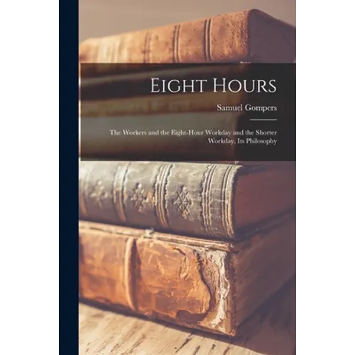 Eight Hours: The Workers and the Eight-hour Workday and the Shorter Workday, Its Philosophy - Paperback