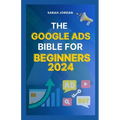 The Google Ads Bible for Beginners 2024: Gain Mastery in Driving Sales, Leads Conversion, Brand Visibility, Stay on Budget, Optimize ROI, and Reach Yo - Paperback