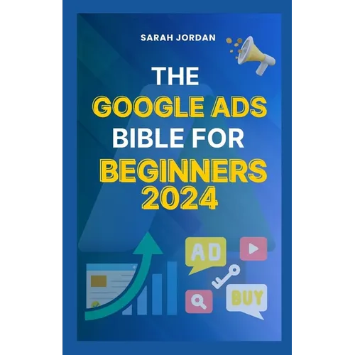 The Google Ads Bible for Beginners 2024: Gain Mastery in Driving Sales, Leads Conversion, Brand Visibility, Stay on Budget, Optimize ROI, and Reach Yo - Paperback
