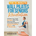 The 10-Minute Wall Pilates for Seniors Revolution: Unleash Your Inner Strength with this Step-by-Step Illustrated Guide for Ageless Flexibility, Balan - Paperback