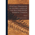 Hunting Dinosaurs in the bad Lands of the Red Deer River, Alberta, Canada; a Sequel to The Life of a Fossil Hunter - Paperback