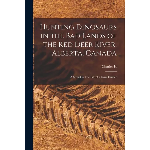 Hunting Dinosaurs in the bad Lands of the Red Deer River, Alberta, Canada; a Sequel to The Life of a Fossil Hunter - Paperback